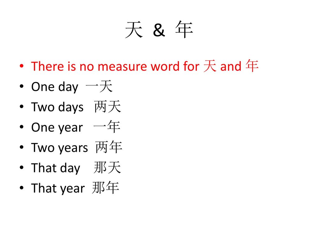 天 & 年 There is no measure word for 天 and 年 One day 一天 Two days 两天