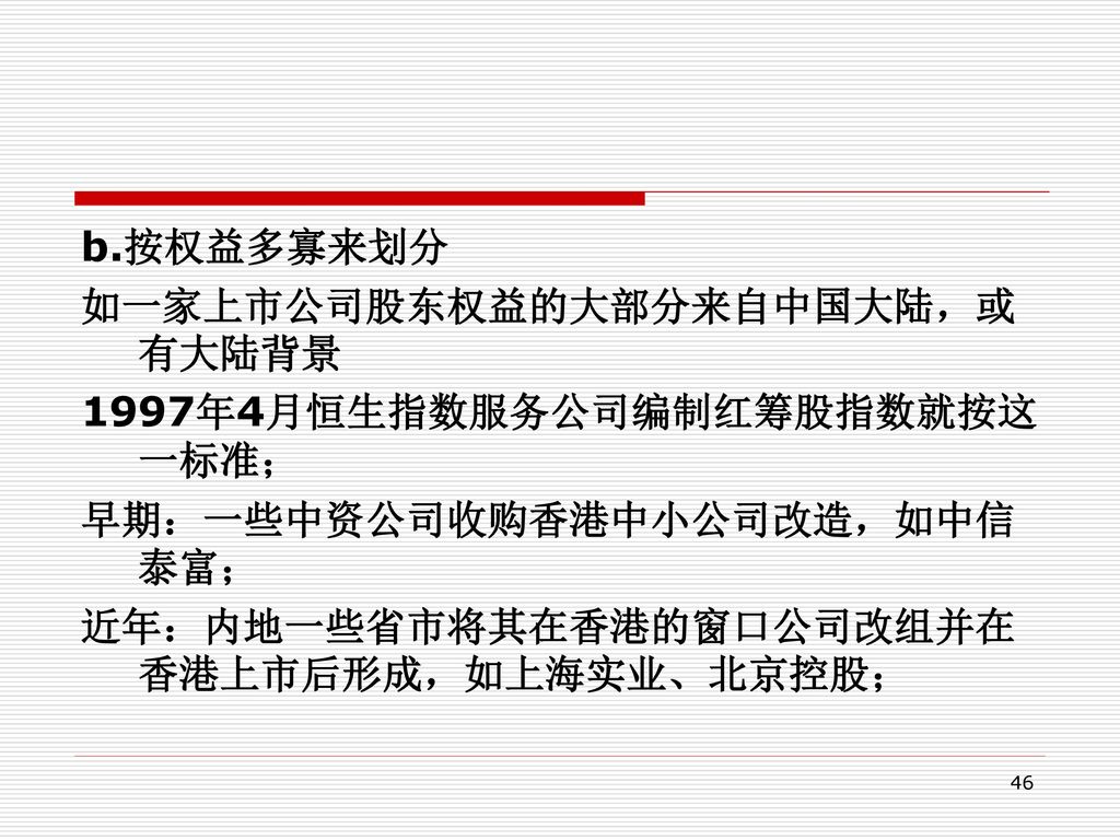 b.按权益多寡来划分 如一家上市公司股东权益的大部分来自中国大陆，或有大陆背景. 1997年4月恒生指数服务公司编制红筹股指数就按这一标准； 早期：一些中资公司收购香港中小公司改造，如中信泰富；