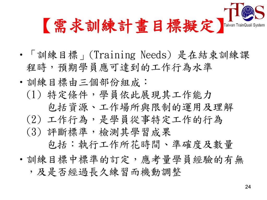【需求訓練計畫目標擬定】 「訓練目標」(Training Needs) 是在結束訓練課程時，預期學員應可達到的工作行為水準