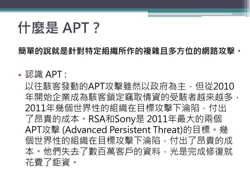 什麼是 APT？ 簡單的說就是針對特定組織所作的複雜且多方位的網路攻擊。 認識 APT :
