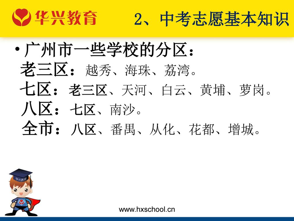 2、中考志愿基本知识 广州市一些学校的分区： 八区：七区、南沙。 老三区：越秀、海珠、荔湾。 七区：老三区、天河、白云、黄埔、萝岗。