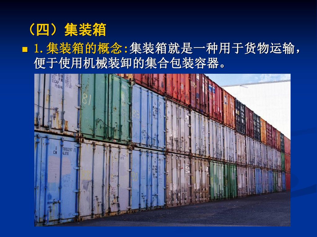 （四）集装箱 1.集装箱的概念:集装箱就是一种用于货物运输，便于使用机械装卸的集合包装容器。