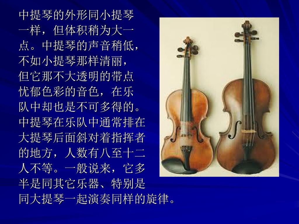 中提琴的外形同小提琴 一样，但体积稍为大一. 点。中提琴的声音稍低， 不如小提琴那样清丽， 但它那不大透明的带点. 忧郁色彩的音色，在乐. 队中却也是不可多得的。 中提琴在乐队中通常排在.