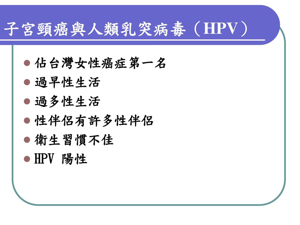 子宮頸癌與人類乳突病毒（HPV） 佔台灣女性癌症第一名 過早性生活 過多性生活 性伴侶有許多性伴侶 衛生習慣不佳 HPV 陽性