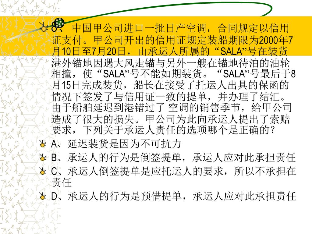 8、中国甲公司进口一批日产空调，合同规定以信用证支付。甲公司开出的信用证规定装船期限为2000年7月10日至7月20日，由承运人所属的 SALA 号在装货港外锚地因遇大风走锚与另外一艘在锚地待泊的油轮相撞，使 SALA 号不能如期装货。 SALA 号最后于8月15日完成装货，船长在接受了托运人出具的保函的情况下签发了与信用证一致的提单，并办理了结汇。由于船舶延迟到港错过了 空调的销售季节，给甲公司造成了很大的损失。甲公司为此向承运人提出了索赔要求，下列关于承运人责任的选项哪个是正确的？