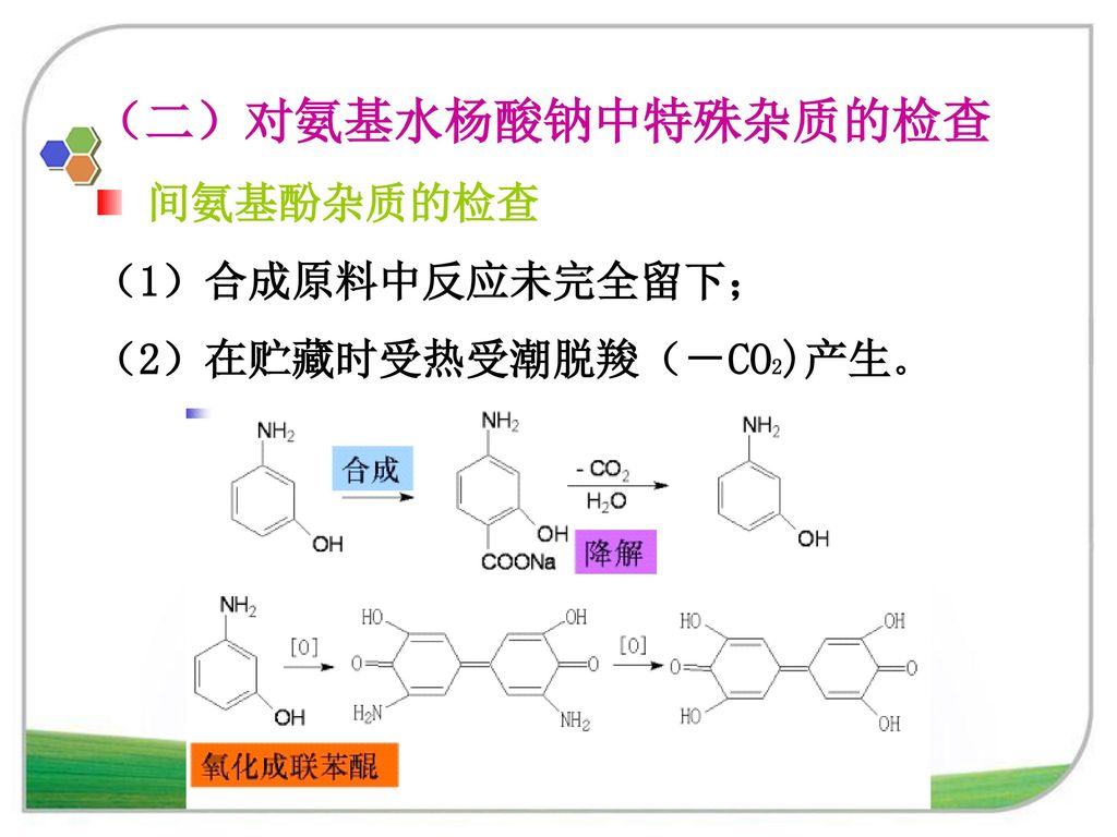 （二）对氨基水杨酸钠中特殊杂质的检查 间氨基酚杂质的检查 （1）合成原料中反应未完全留下； （2）在贮藏时受热受潮脱羧（－CO2)产生。