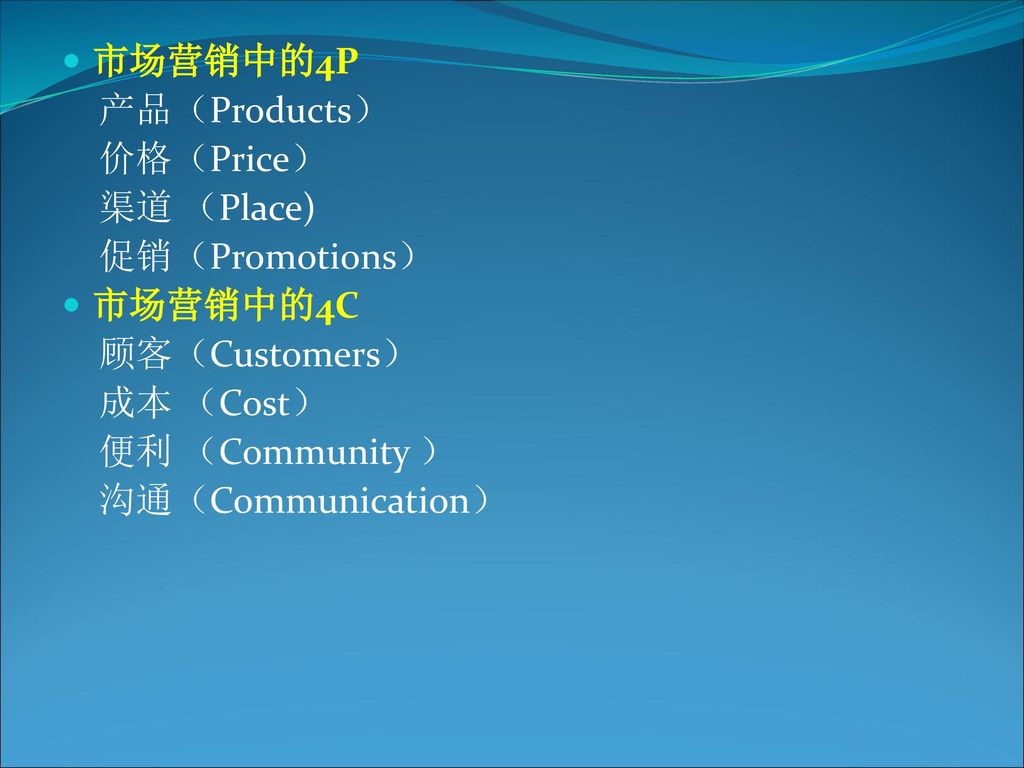 市场营销中的4P 产品（Products） 价格（Price） 渠道 （Place) 促销（Promotions） 市场营销中的4C. 顾客（Customers） 成本 （Cost） 便利 （Community ）