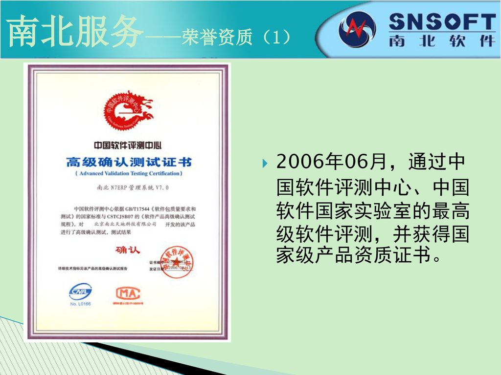 南北服务——荣誉资质（1） 2006年06月，通过中 国软件评测中心、中国 软件国家实验室的最高 级软件评测，并获得国 家级产品资质证书。