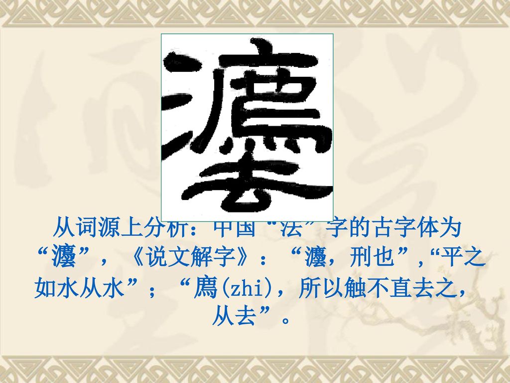 从词源上分析：中国 法 字的古字体为 灋 ，《说文解字》： 灋，刑也 , 平之如水从水 ； 廌(zhi)，所以触不直去之，从去 。