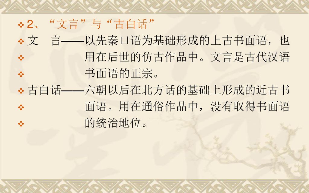 2、 文言 与 古白话 文 言——以先秦口语为基础形成的上古书面语，也 用在后世的仿古作品中。文言是古代汉语 书面语的正宗。 古白话——六朝以后在北方话的基础上形成的近古书.