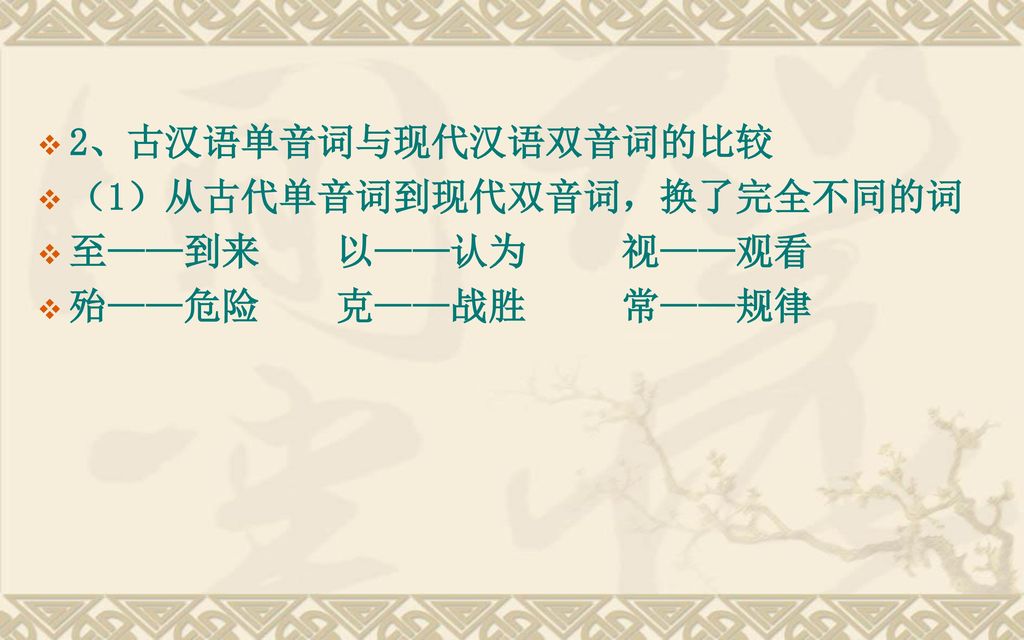 2、古汉语单音词与现代汉语双音词的比较 （1）从古代单音词到现代双音词，换了完全不同的词 至——到来 以——认为 视——观看 殆——危险 克——战胜 常——规律
