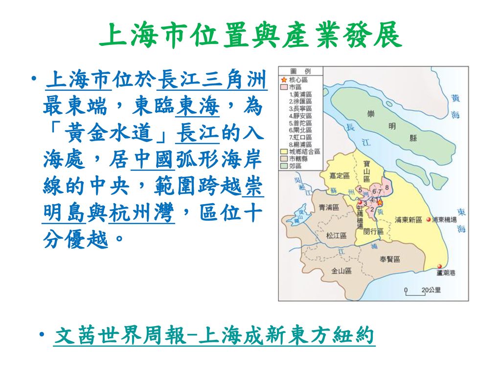 上海市位置與產業發展 上海市位於長江三角洲最東端，東臨東海，為「黃金水道」長江的入海處，居中國弧形海岸線的中央，範圍跨越崇明島與杭州灣，區位十分優越。 文茜世界周報-上海成新東方紐約