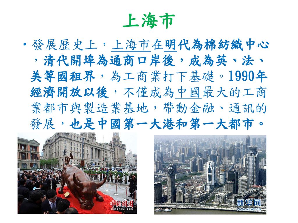 上海市 發展歷史上，上海市在明代為棉紡織中心，清代開埠為通商口岸後，成為英、法、美等國租界，為工商業打下基礎。1990年經濟開放以後，不僅成為中國最大的工商業都市與製造業基地，帶動金融、通訊的發展，也是中國第一大港和第一大都市。