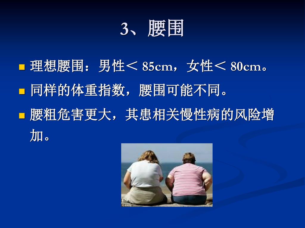 3、腰围 理想腰围：男性＜ 85cm，女性＜ 80cm。 同样的体重指数，腰围可能不同。 腰粗危害更大，其患相关慢性病的风险增加。