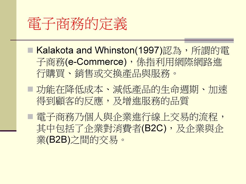 電子商務的定義 Kalakota and Whinston(1997)認為，所謂的電子商務(e-Commerce)，係指利用網際網路進行購買、銷售或交換產品與服務。 功能在降低成本、減低產品的生命週期、加速得到顧客的反應，及增進服務的品質.