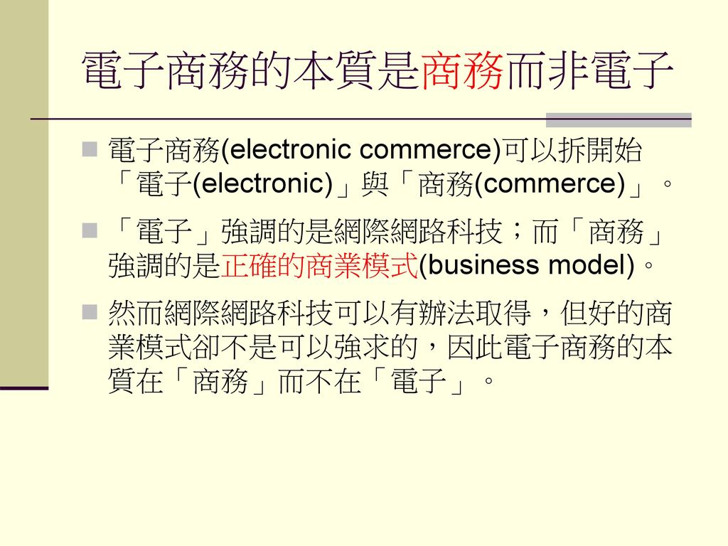 電子商務的本質是商務而非電子 電子商務(electronic commerce)可以拆開始「電子(electronic)」與「商務(commerce)」。 「電子」強調的是網際網路科技；而「商務」強調的是正確的商業模式(business model)。
