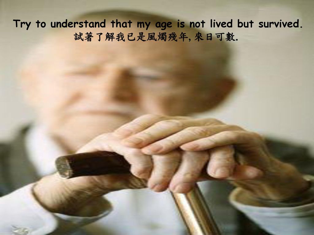 Try to understand that my age is not lived but survived.