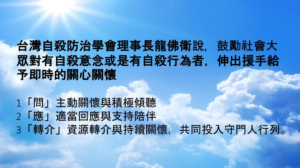 台灣自殺防治學會理事長龍佛衛說，鼓勵社會大眾對有自殺意念或是有自殺行為者，伸出援手給予即時的關心關懷