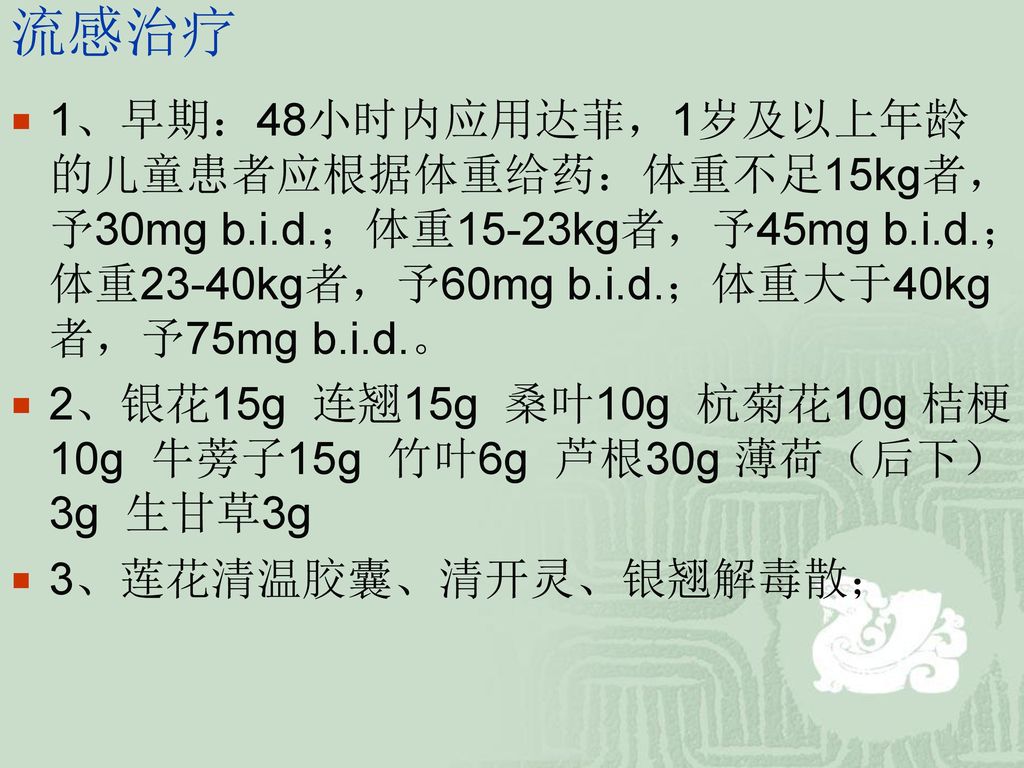 流感治疗 1、早期：48小时内应用达菲，1岁及以上年龄的儿童患者应根据体重给药：体重不足15kg者，予30mg b.i.d.；体重15-23kg者，予45mg b.i.d.；体重23-40kg者，予60mg b.i.d.；体重大于40kg者，予75mg b.i.d.。