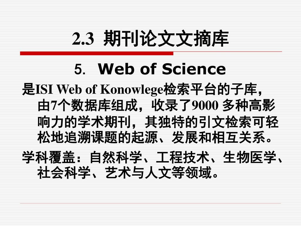 2.3 期刊论文文摘库 5. Web of Science. 是ISI Web of Konowlege检索平台的子库，由7个数据库组成，收录了9000 多种高影响力的学术期刊，其独特的引文检索可轻松地追溯课题的起源、发展和相互关系。