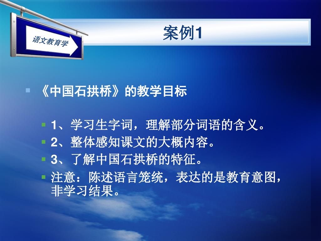案例1 《中国石拱桥》的教学目标 1、学习生字词，理解部分词语的含义。 2、整体感知课文的大概内容。 3、了解中国石拱桥的特征。