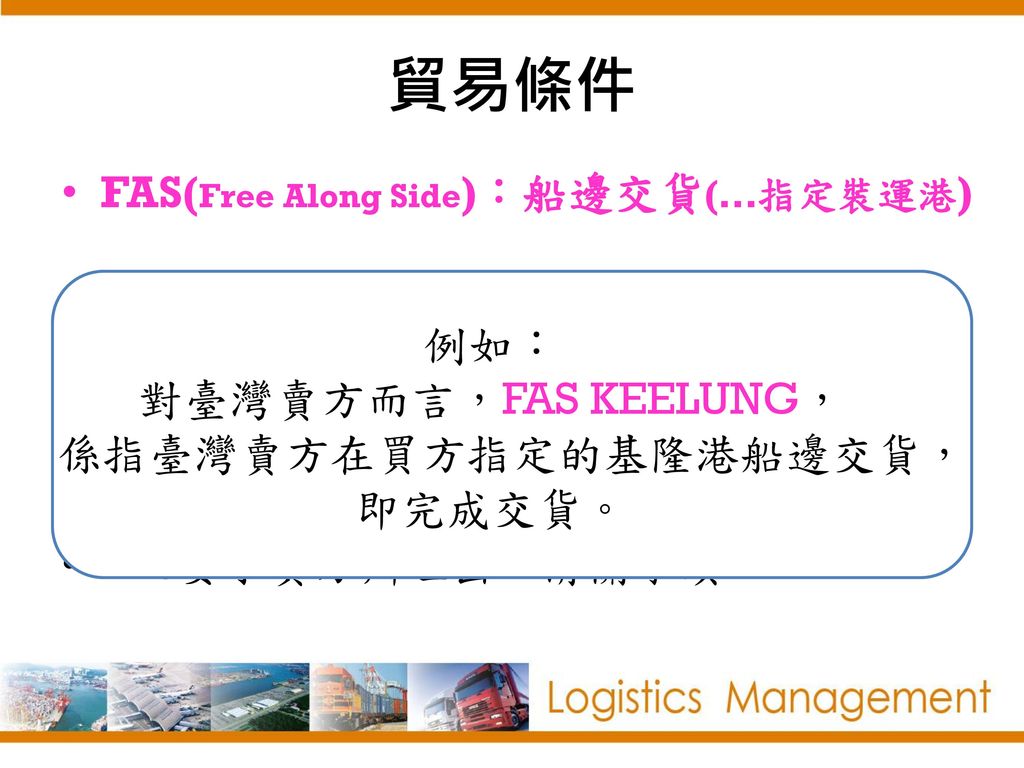 對臺灣賣方而言，FAS KEELUNG， 係指臺灣賣方在買方指定的基隆港船邊交貨，即完成交貨。