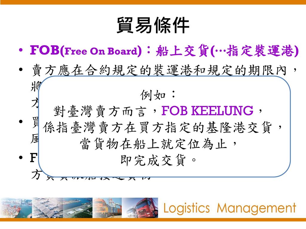 對臺灣賣方而言，FOB KEELUNG， 係指臺灣賣方在買方指定的基隆港交貨，當貨物在船上就定位為止， 即完成交貨。