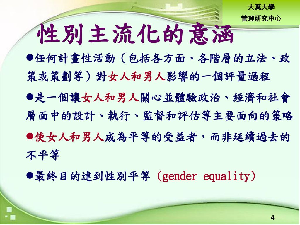 性別主流化的意涵 任何計畫性活動（包括各方面、各階層的立法、政 策或策劃等）對女人和男人影響的一個評量過程