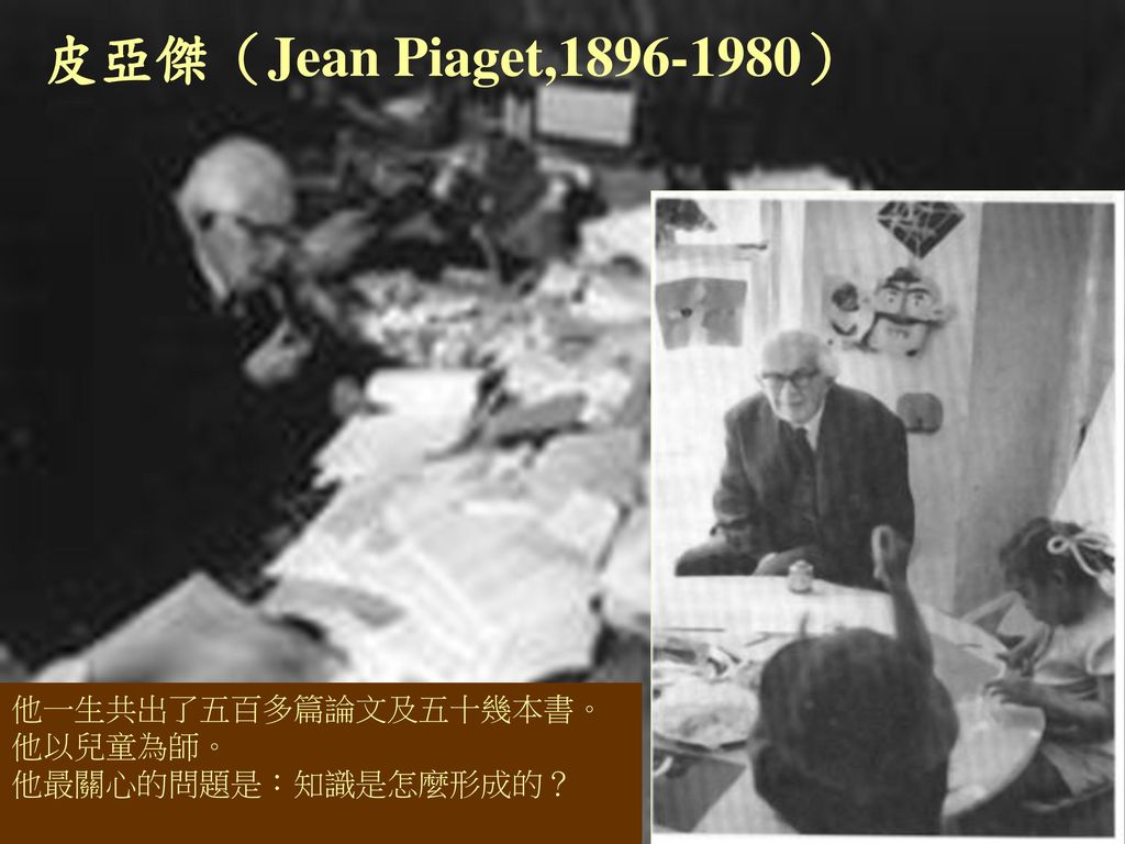 皮亞傑（Jean Piaget, ） 他一生共出了五百多篇論文及五十幾本書。 他以兒童為師。