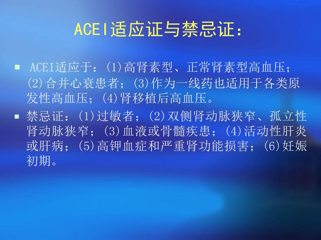 ACEI适应证与禁忌证： ACEI适应于：(1)高肾素型、正常肾素型高血压；(2)合并心衰患者；(3)作为一线药也适用于各类原发性高血压；(4)肾移植后高血压。