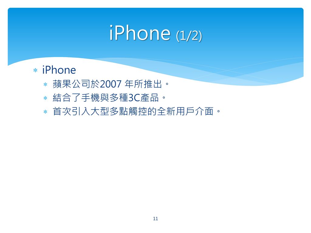 iPhone (1/2) iPhone 蘋果公司於2007 年所推出。 結合了手機與多種3C產品。 首次引入大型多點觸控的全新用戶介面。
