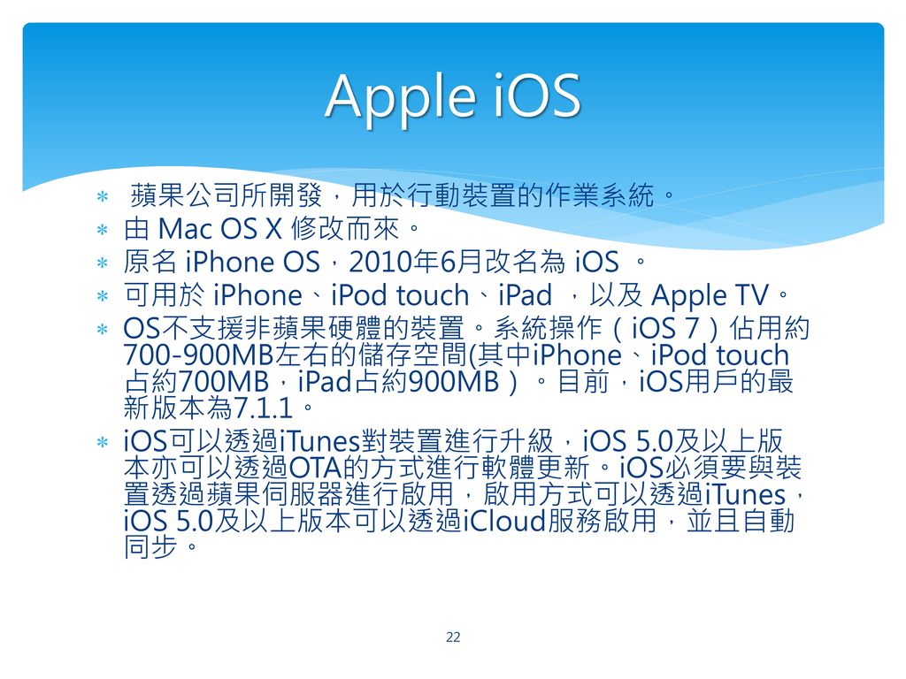 Apple iOS 蘋果公司所開發，用於行動裝置的作業系統。 由 Mac OS X 修改而來。