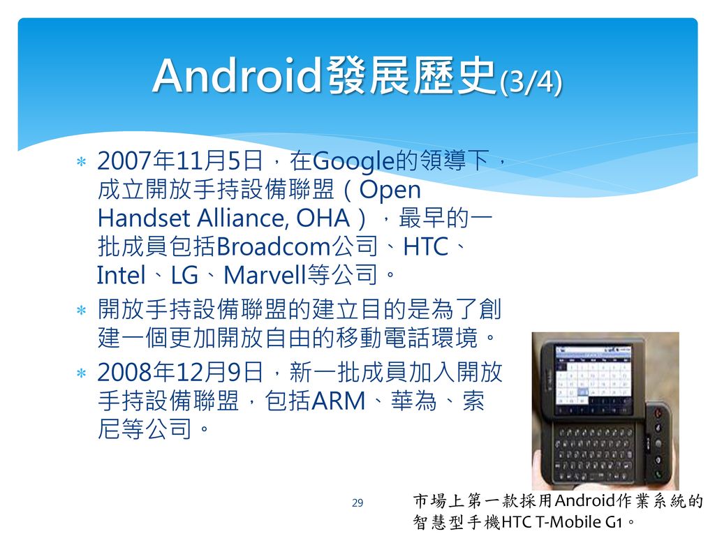 Android發展歷史(3/4) 2007年11月5日，在Google的領導下，成立開放手持設備聯盟（Open Handset Alliance, OHA），最早的一批成員包括Broadcom公司、HTC、Intel、LG、Marvell等公司。