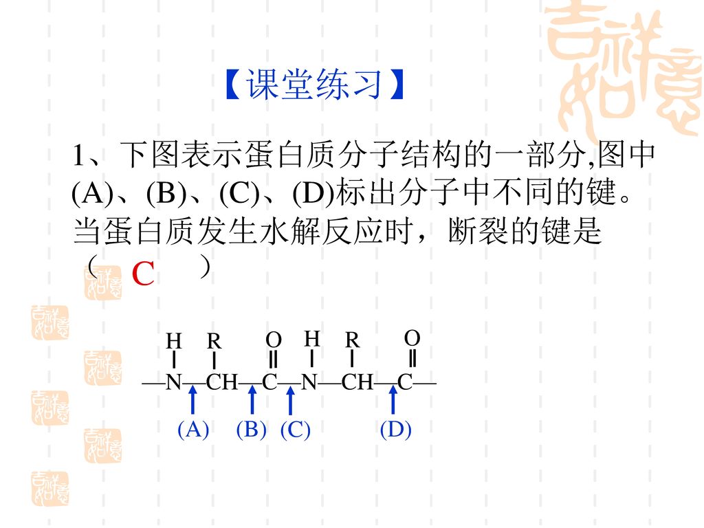 【课堂练习】 1、下图表示蛋白质分子结构的一部分,图中(A)、(B)、(C)、(D)标出分子中不同的键。当蛋白质发生水解反应时，断裂的键是（ ） C. —N—CH—C—N—CH—C—