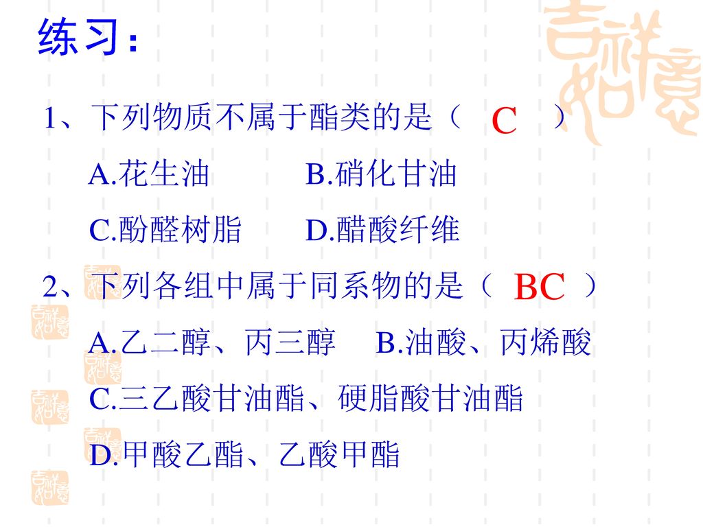 练习： C BC 1、下列物质不属于酯类的是（ ） A.花生油 B.硝化甘油 C.酚醛树脂 D.醋酸纤维 2、下列各组中属于同系物的是（ ）
