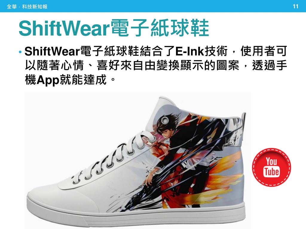 全華．科技新知報 ShiftWear電子紙球鞋 ShiftWear電子紙球鞋結合了E-Ink技術，使用者可 以隨著心情、喜好來自由變換顯示的圖案，透過手 機App就能達成。