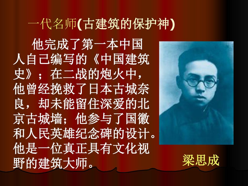 一代名师(古建筑的保护神) 他完成了第一本中国人自己编写的《中国建筑史》；在二战的炮火中，他曾经挽救了日本古城奈良，却未能留住深爱的北京古城墙；他参与了国徽和人民英雄纪念碑的设计。他是一位真正具有文化视野的建筑大师。