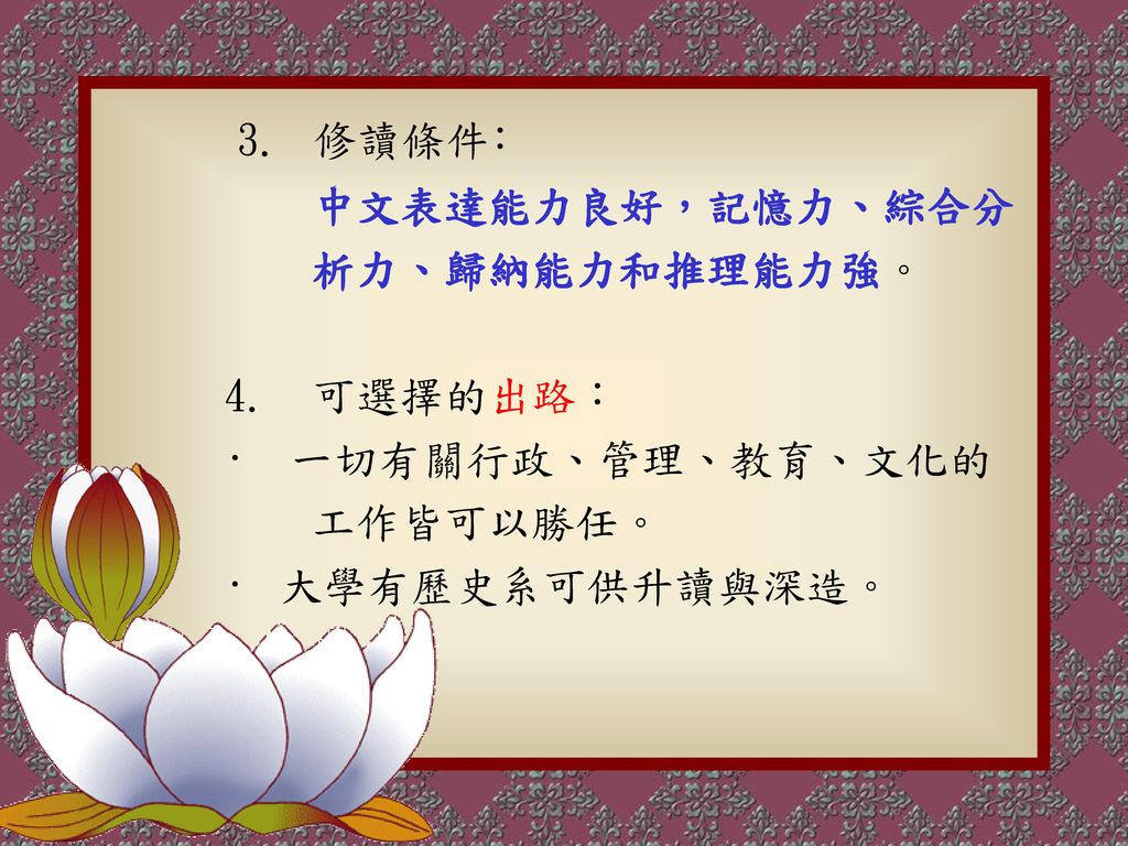 3. 修讀條件﹕ 中文表達能力良好，記憶力、綜合分 析力、歸納能力和推理能力強。 4. 可選擇的出路： ‧ 一切有關行政、管理、教育、文化的