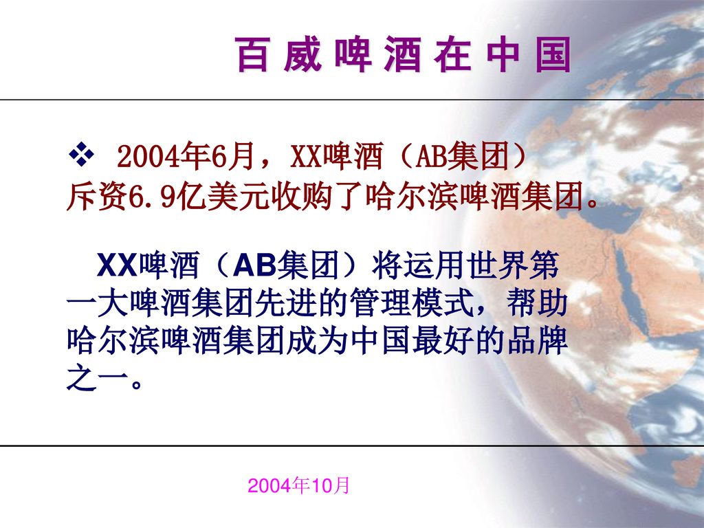 百 威 啤 酒 在 中 国 2004年6月，XX啤酒（AB集团） 斥资6.9亿美元收购了哈尔滨啤酒集团。 一大啤酒集团先进的管理模式，帮助