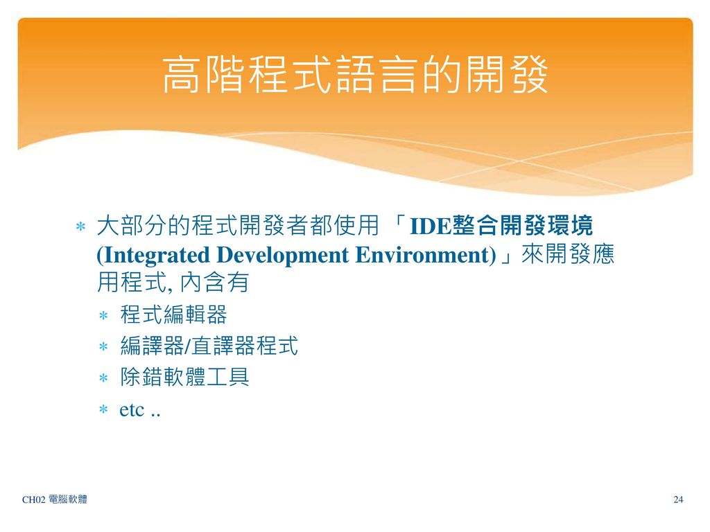 高階程式語言的開發 大部分的程式開發者都使用 「IDE整合開發環境 (Integrated Development Environment)」來開發應用程式, 內含有. 程式編輯器. 編譯器/直譯器程式.