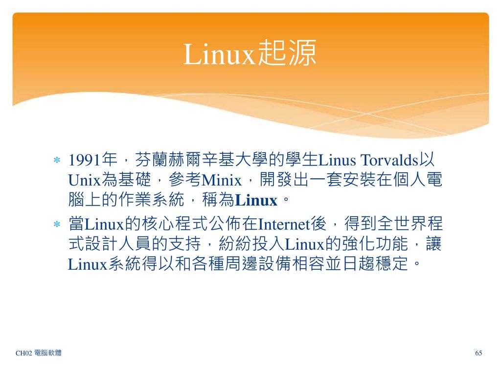 Linux起源 1991年，芬蘭赫爾辛基大學的學生Linus Torvalds以Unix為基礎，參考Minix，開發出一套安裝在個人電腦上的作業系統，稱為Linux。