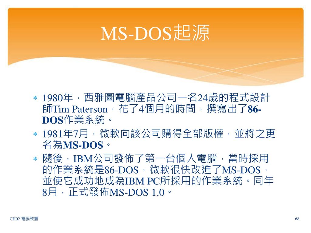 MS-DOS起源 1980年，西雅圖電腦產品公司一名24歲的程式設計師Tim Paterson，花了4個月的時間，撰寫出了86-DOS作業系統。 1981年7月，微軟向該公司購得全部版權，並將之更名為MS-DOS。