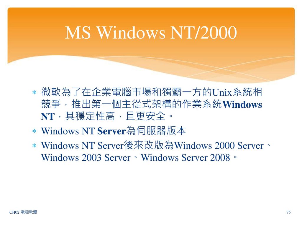 MS Windows NT/2000 微軟為了在企業電腦市場和獨霸一方的Unix系統相競爭，推出第一個主從式架構的作業系統Windows NT，其穩定性高，且更安全。 Windows NT Server為伺服器版本.