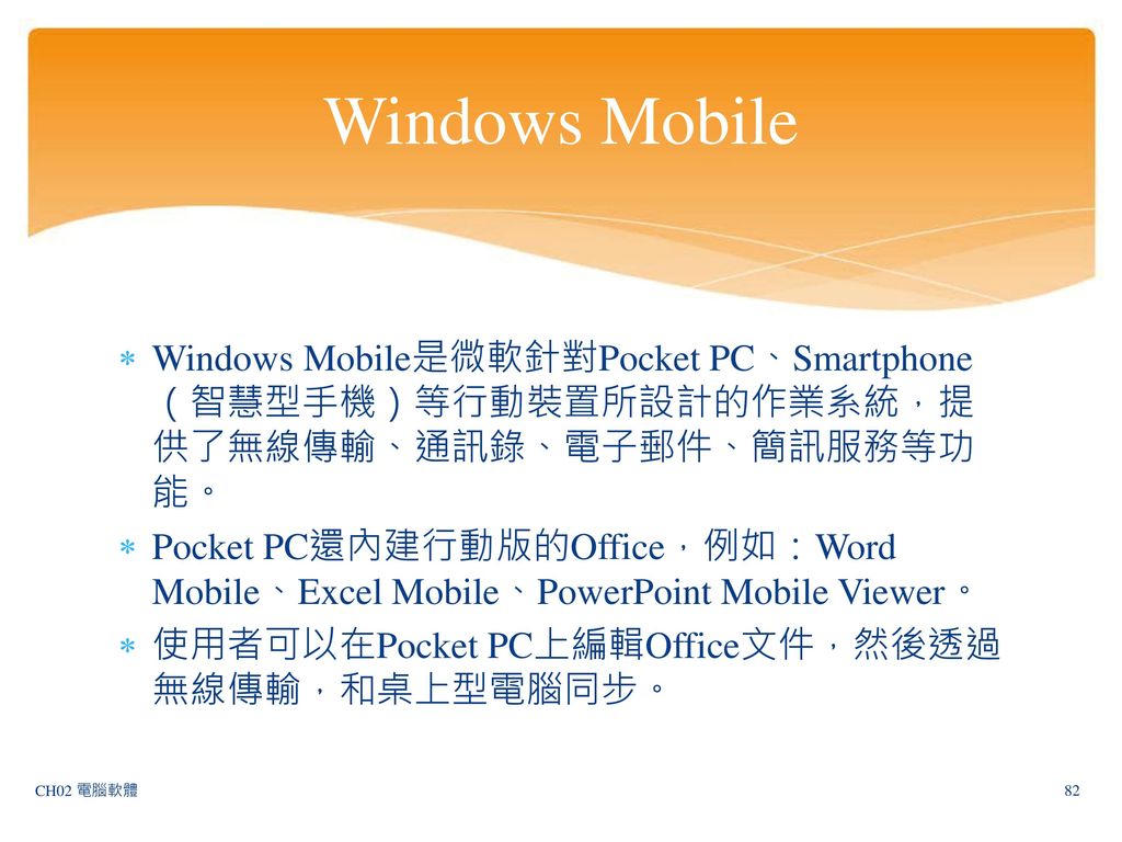 Windows Mobile Windows Mobile是微軟針對Pocket PC、Smartphone（智慧型手機）等行動裝置所設計的作業系統，提供了無線傳輸、通訊錄、電子郵件、簡訊服務等功能。