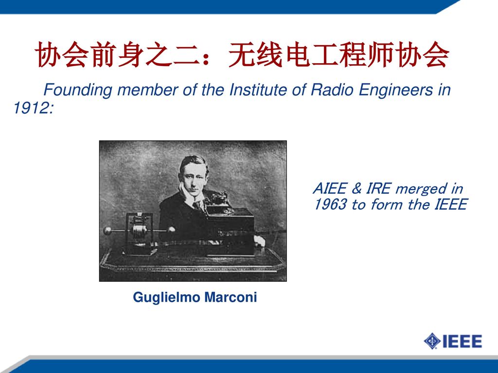 协会前身之二：无线电工程师协会 Founding member of the Institute of Radio Engineers in 1912: Guglielmo Marconi. AIEE & IRE merged in 1963 to form the IEEE.