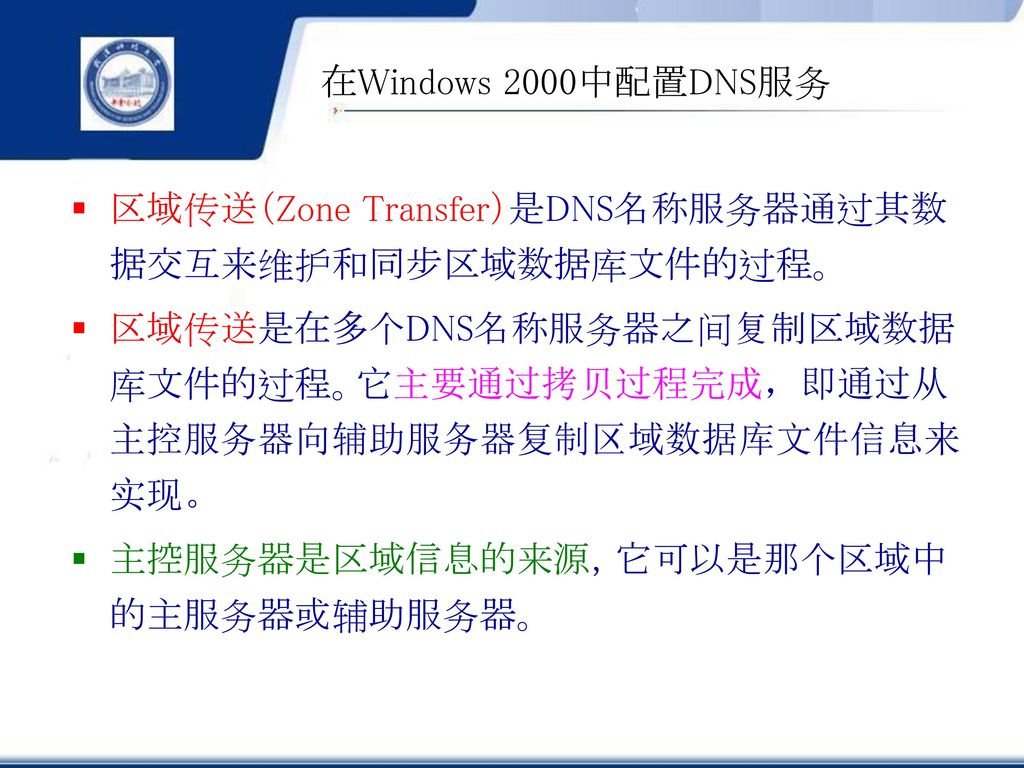 在Windows 2000中配置DNS服务 区域传送（Zone Transfer）是DNS名称服务器通过其数据交互来维护和同步区域数据库文件的过程。 区域传送是在多个DNS名称服务器之间复制区域数据库文件的过程。它主要通过拷贝过程完成，即通过从主控服务器向辅助服务器复制区域数据库文件信息来实现。