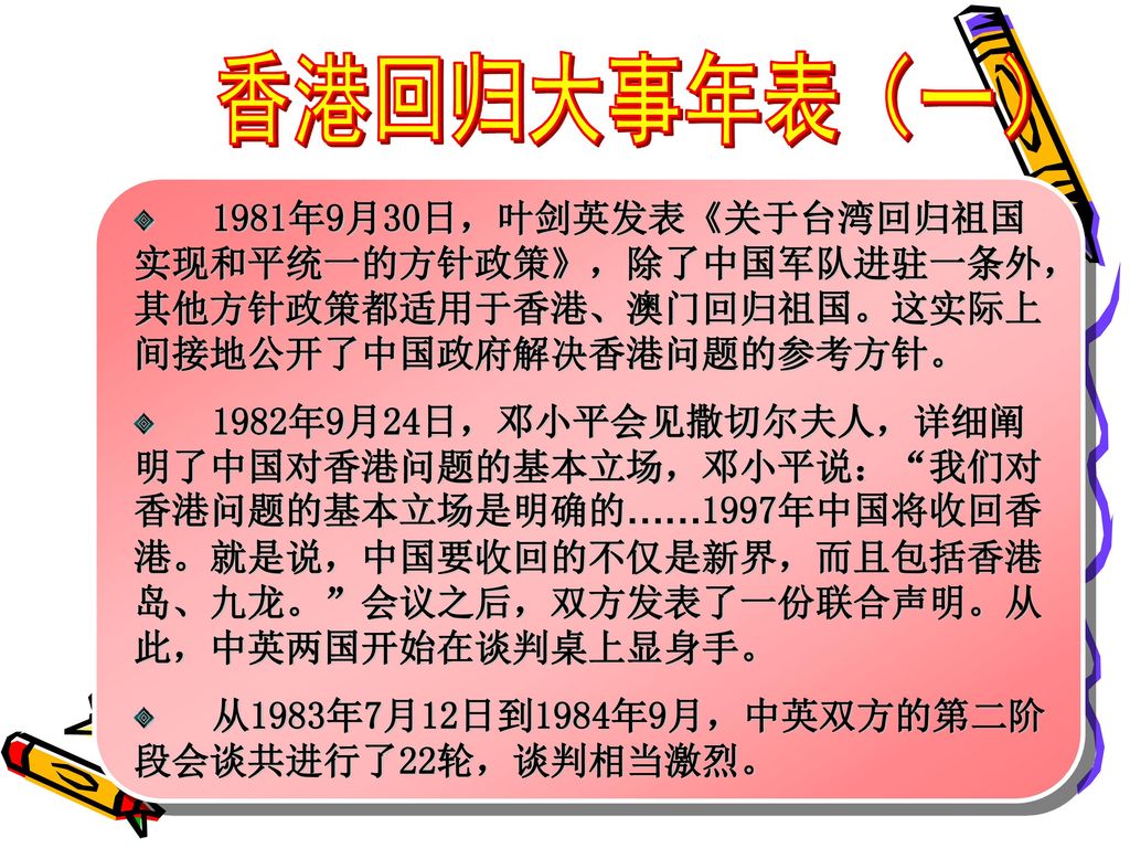 香港回归大事年表（一） 1981年9月30日，叶剑英发表《关于台湾回归祖国实现和平统一的方针政策》，除了中国军队进驻一条外，其他方针政策都适用于香港、澳门回归祖国。这实际上间接地公开了中国政府解决香港问题的参考方针。