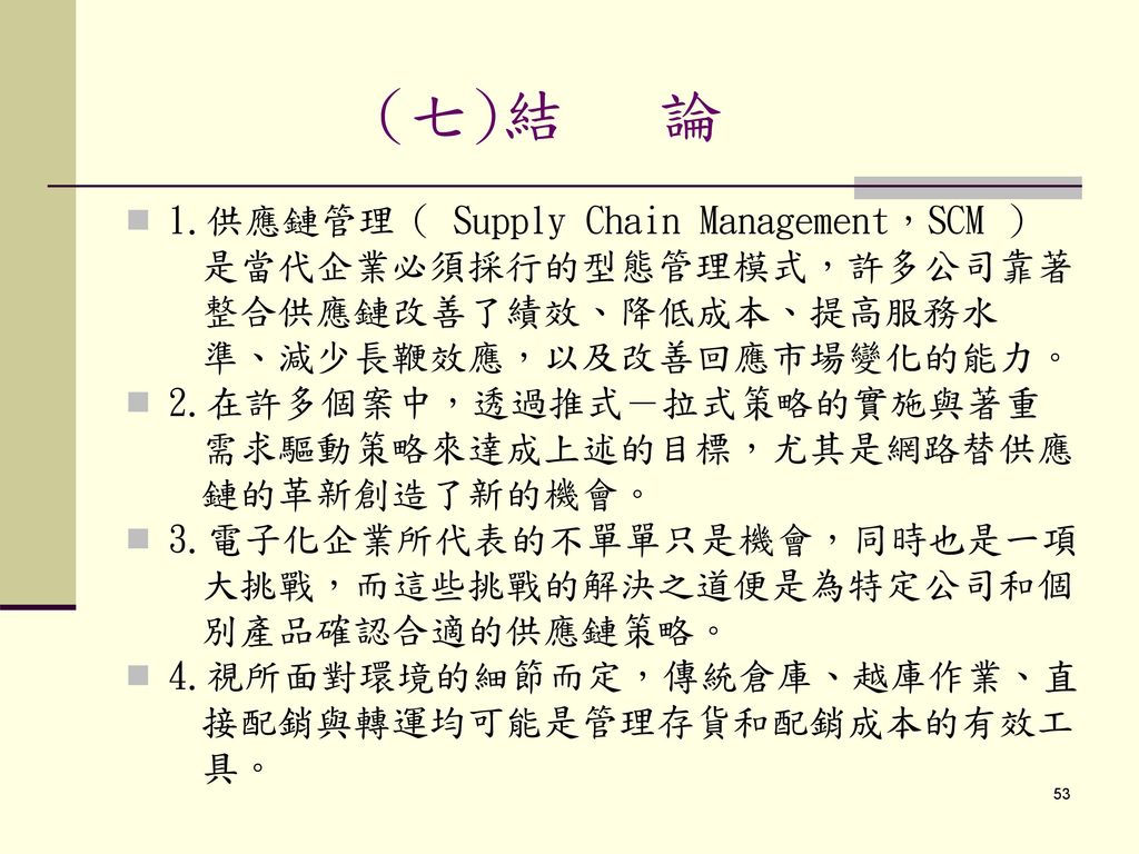 (七)結 論 1.供應鏈管理（ Supply Chain Management，SCM ） 是當代企業必須採行的型態管理模式，許多公司靠著