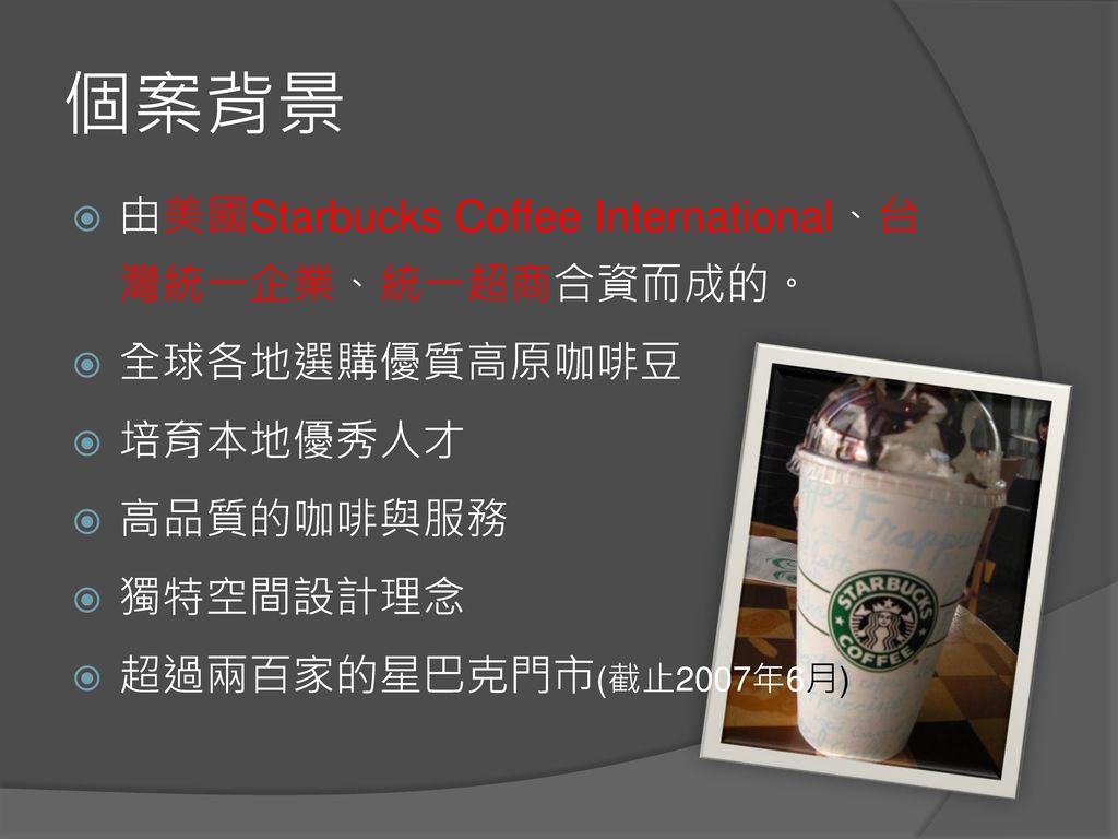 個案背景 由美國Starbucks Coffee International、台灣統一企業、統一超商合資而成的。 全球各地選購優質高原咖啡豆