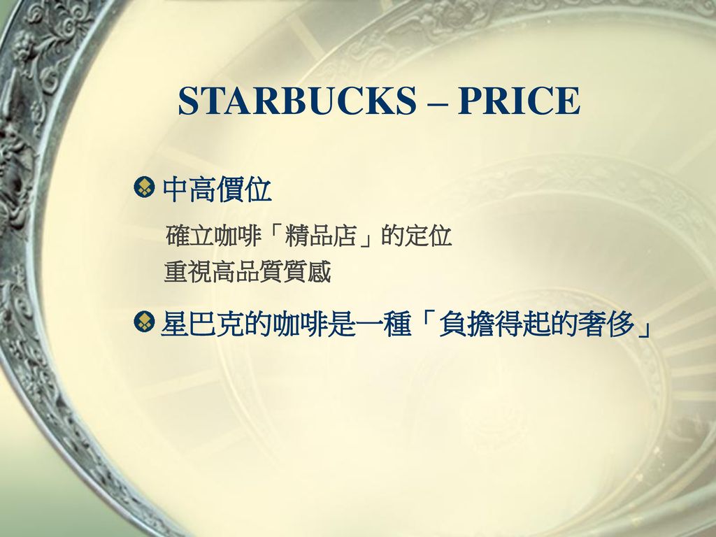 STARBUCKS – PRICE 中高價位 確立咖啡「精品店」的定位 重視高品質質感 星巴克的咖啡是一種「負擔得起的奢侈」